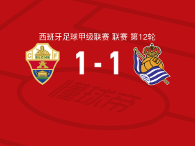 埃尔切1-1皇家社会，阿尔瓦罗-罗德里格斯破僵，奥亚萨瓦尔救主